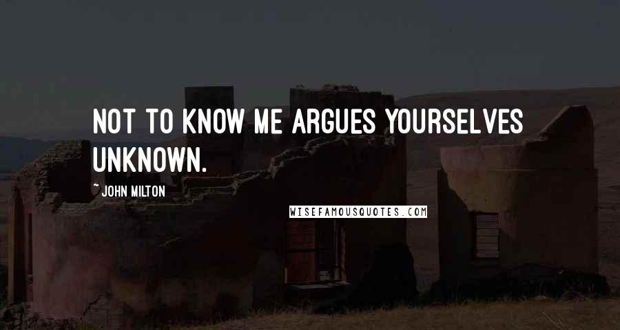 John Milton Quotes: Not to know me argues yourselves unknown.