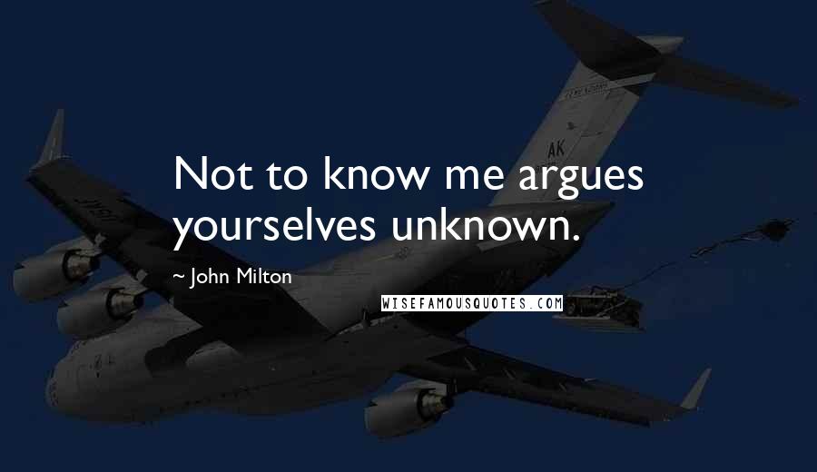 John Milton Quotes: Not to know me argues yourselves unknown.