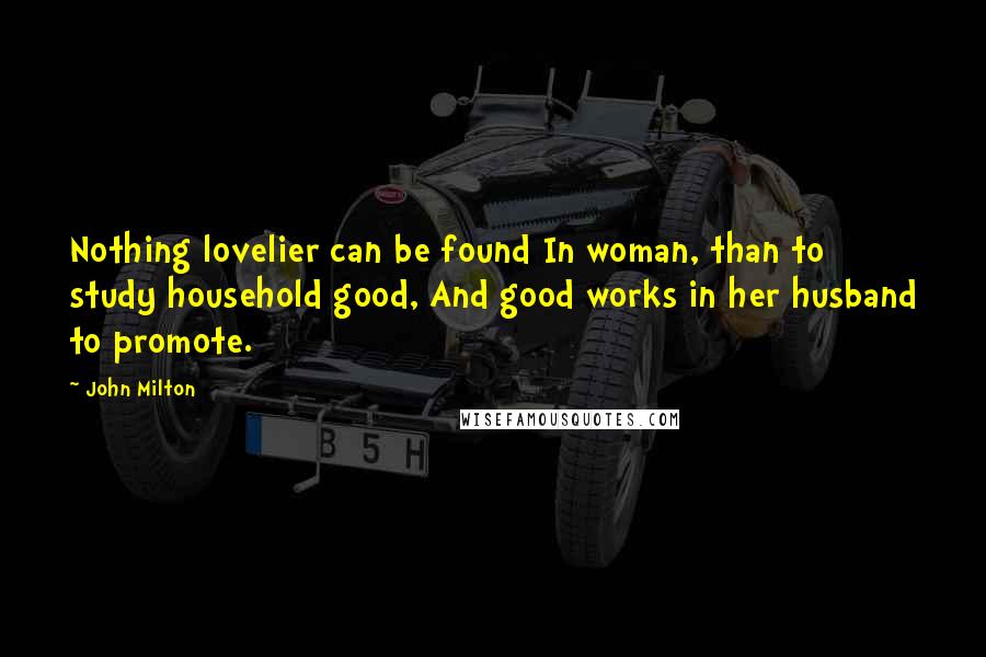 John Milton Quotes: Nothing lovelier can be found In woman, than to study household good, And good works in her husband to promote.