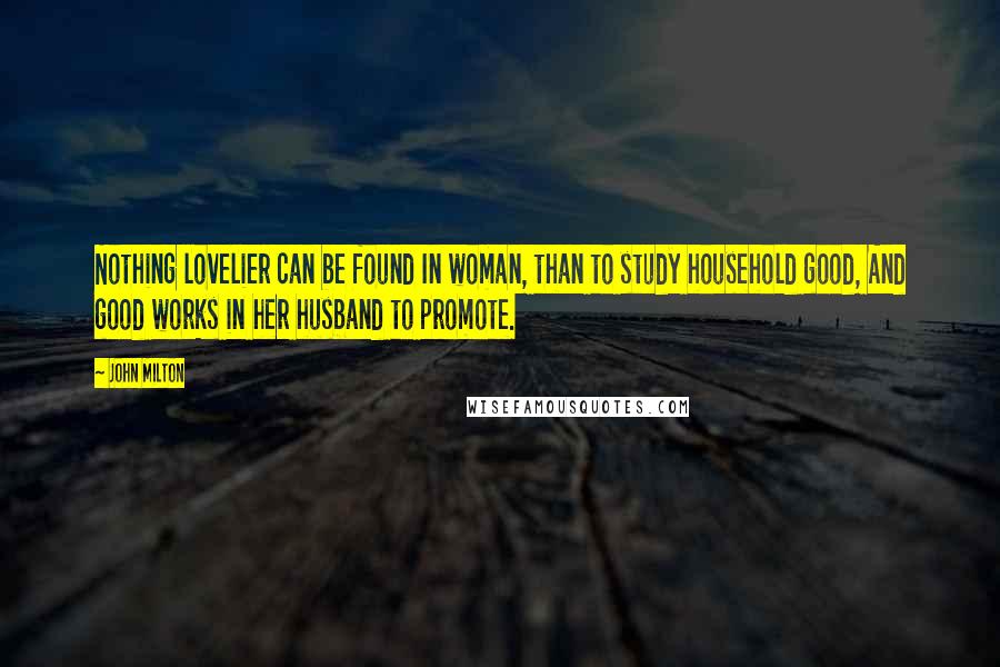 John Milton Quotes: Nothing lovelier can be found In woman, than to study household good, And good works in her husband to promote.