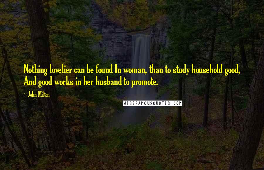 John Milton Quotes: Nothing lovelier can be found In woman, than to study household good, And good works in her husband to promote.