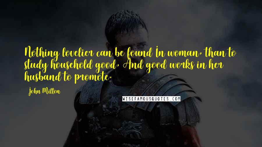 John Milton Quotes: Nothing lovelier can be found In woman, than to study household good, And good works in her husband to promote.