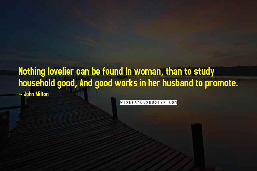 John Milton Quotes: Nothing lovelier can be found In woman, than to study household good, And good works in her husband to promote.