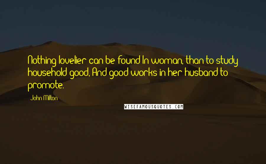 John Milton Quotes: Nothing lovelier can be found In woman, than to study household good, And good works in her husband to promote.