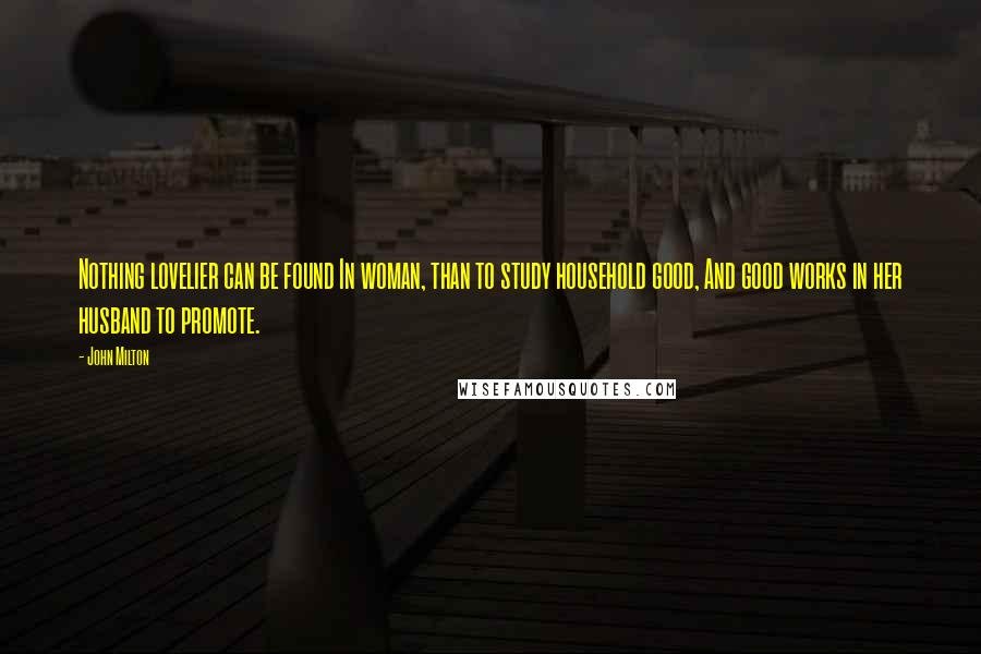 John Milton Quotes: Nothing lovelier can be found In woman, than to study household good, And good works in her husband to promote.