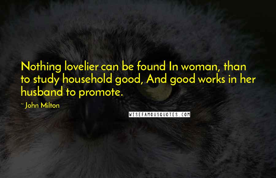 John Milton Quotes: Nothing lovelier can be found In woman, than to study household good, And good works in her husband to promote.