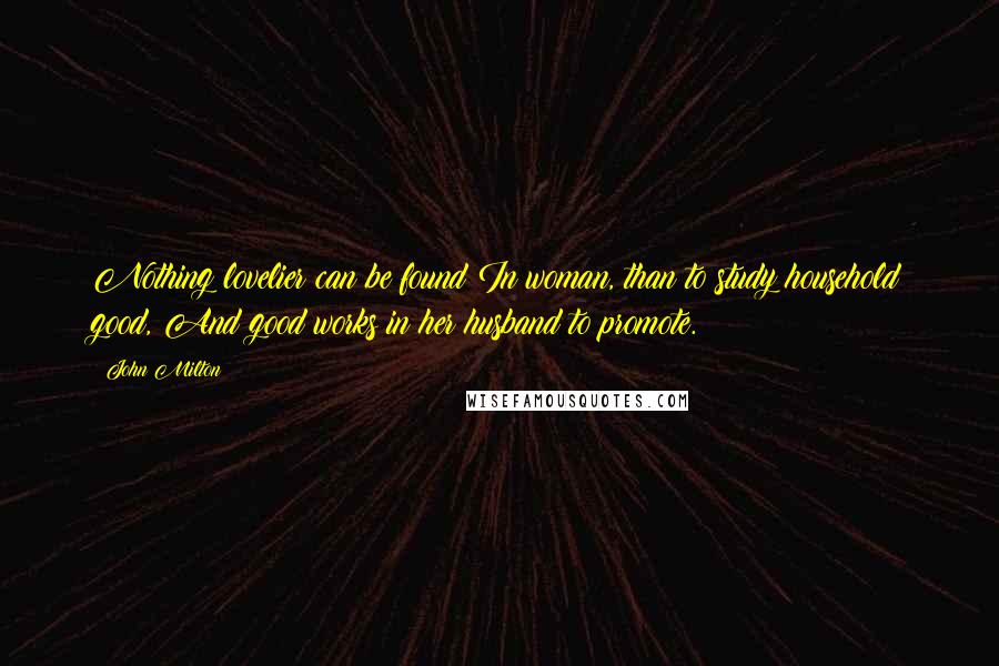 John Milton Quotes: Nothing lovelier can be found In woman, than to study household good, And good works in her husband to promote.