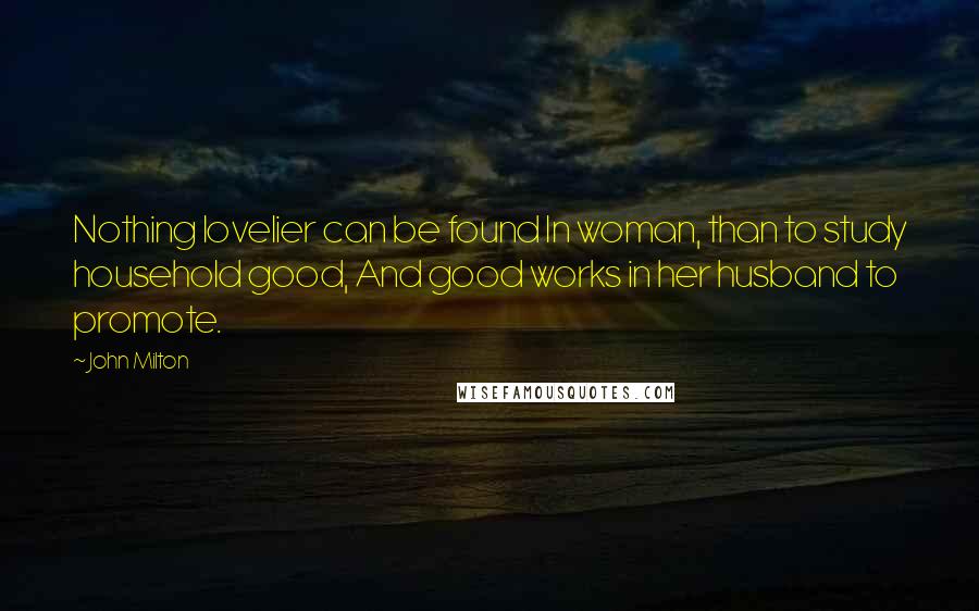 John Milton Quotes: Nothing lovelier can be found In woman, than to study household good, And good works in her husband to promote.