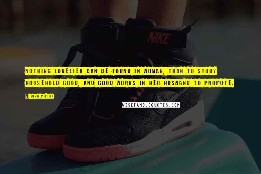 John Milton Quotes: Nothing lovelier can be found In woman, than to study household good, And good works in her husband to promote.
