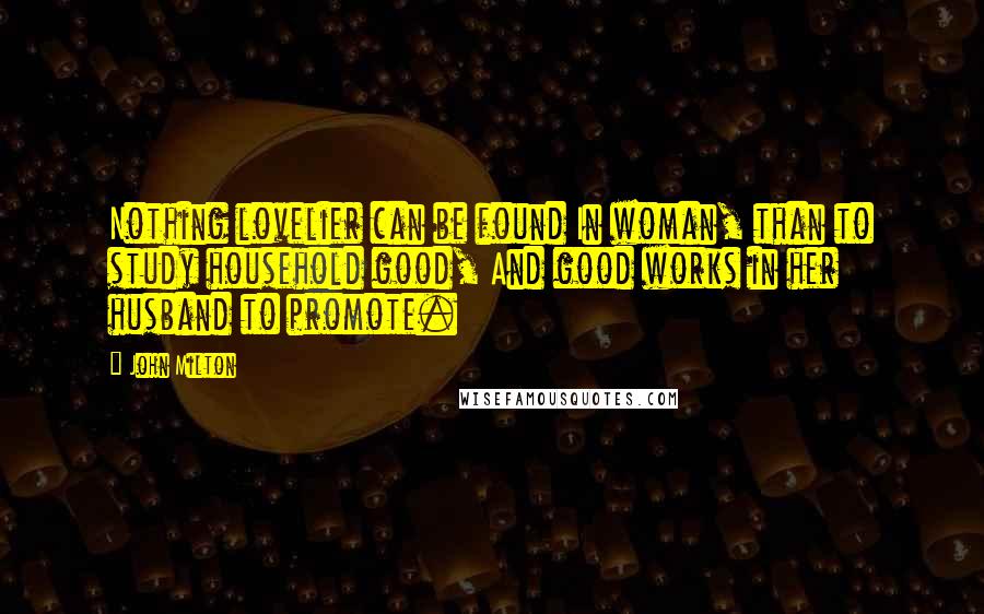 John Milton Quotes: Nothing lovelier can be found In woman, than to study household good, And good works in her husband to promote.