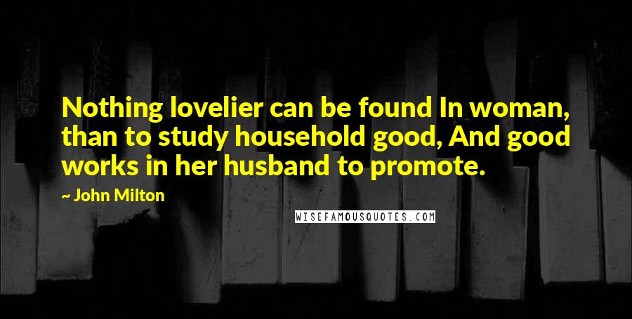 John Milton Quotes: Nothing lovelier can be found In woman, than to study household good, And good works in her husband to promote.