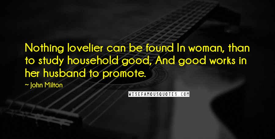 John Milton Quotes: Nothing lovelier can be found In woman, than to study household good, And good works in her husband to promote.