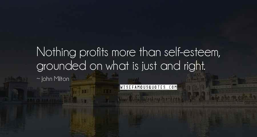 John Milton Quotes: Nothing profits more than self-esteem, grounded on what is just and right.