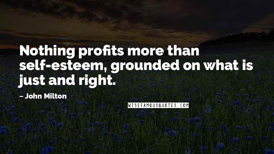 John Milton Quotes: Nothing profits more than self-esteem, grounded on what is just and right.