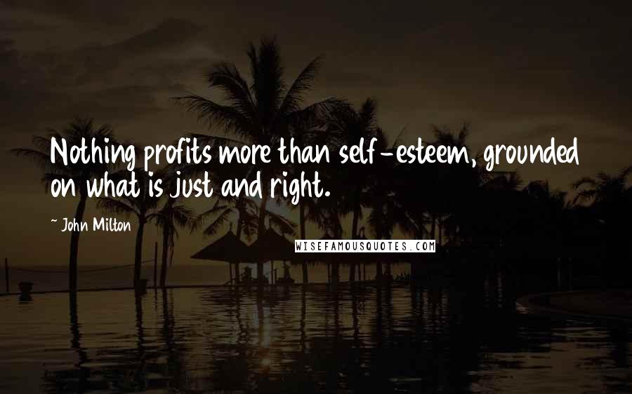 John Milton Quotes: Nothing profits more than self-esteem, grounded on what is just and right.