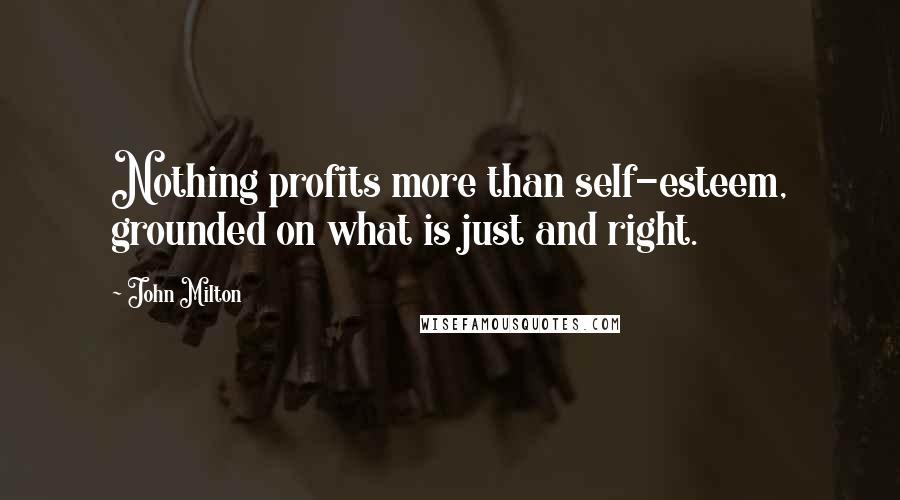 John Milton Quotes: Nothing profits more than self-esteem, grounded on what is just and right.