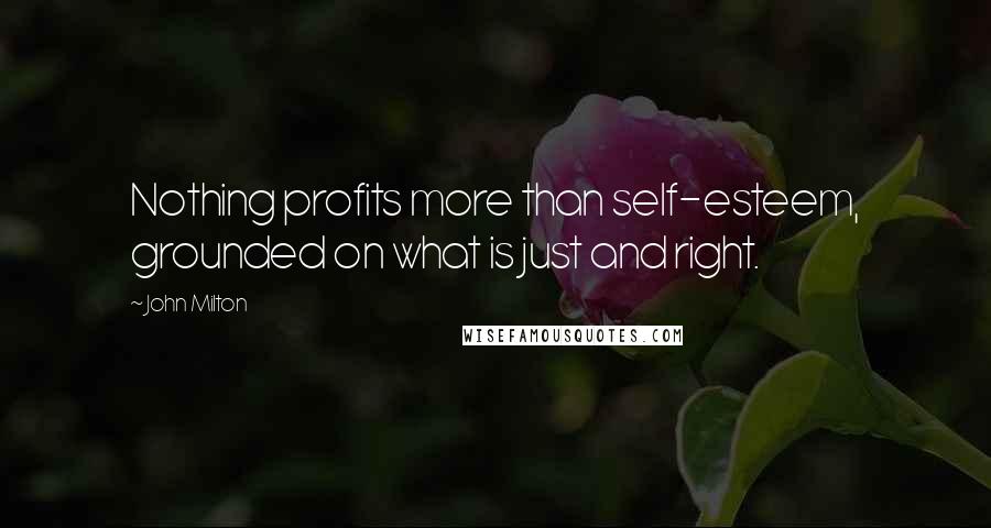 John Milton Quotes: Nothing profits more than self-esteem, grounded on what is just and right.