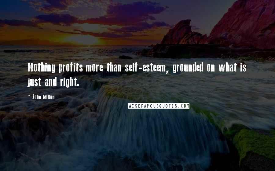 John Milton Quotes: Nothing profits more than self-esteem, grounded on what is just and right.