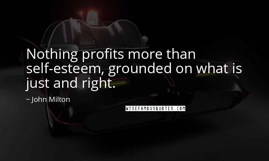 John Milton Quotes: Nothing profits more than self-esteem, grounded on what is just and right.