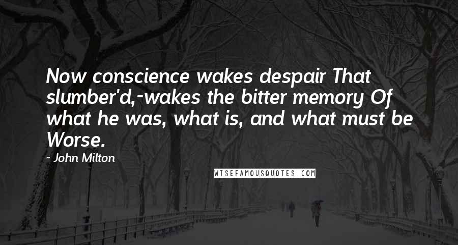 John Milton Quotes: Now conscience wakes despair That slumber'd,-wakes the bitter memory Of what he was, what is, and what must be Worse.