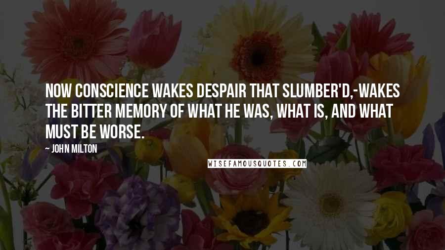 John Milton Quotes: Now conscience wakes despair That slumber'd,-wakes the bitter memory Of what he was, what is, and what must be Worse.