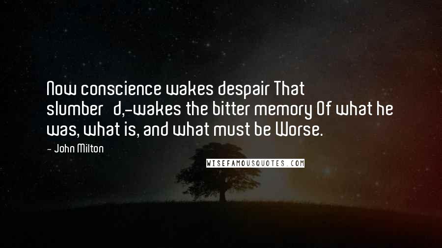 John Milton Quotes: Now conscience wakes despair That slumber'd,-wakes the bitter memory Of what he was, what is, and what must be Worse.