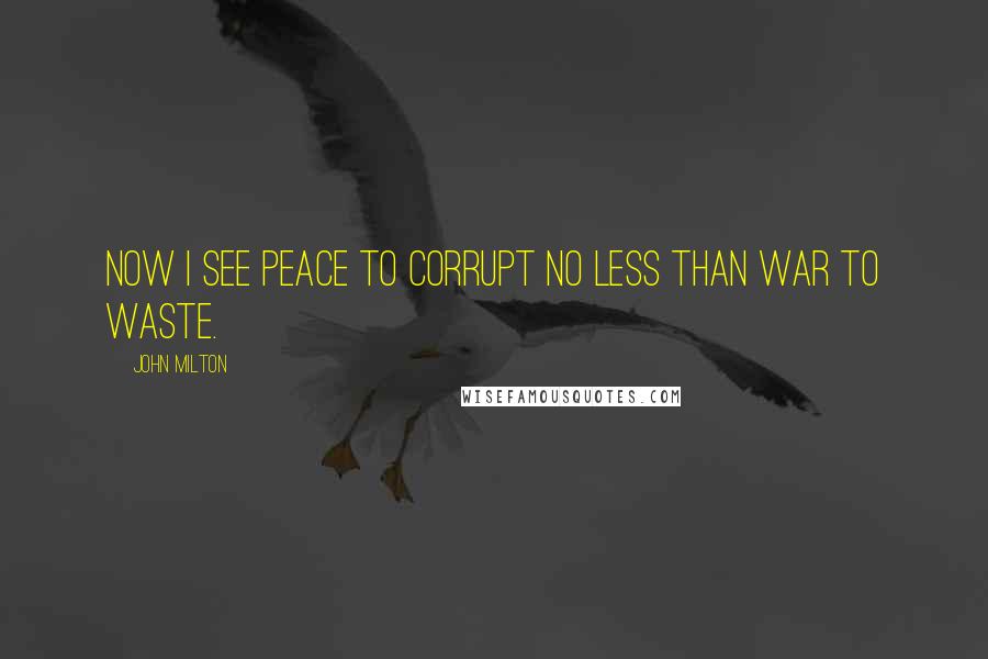 John Milton Quotes: Now I see Peace to corrupt no less than war to waste.