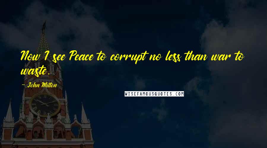 John Milton Quotes: Now I see Peace to corrupt no less than war to waste.