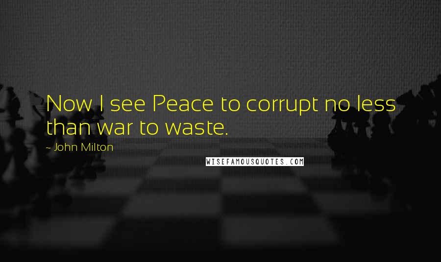 John Milton Quotes: Now I see Peace to corrupt no less than war to waste.