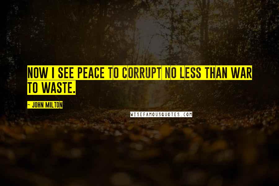 John Milton Quotes: Now I see Peace to corrupt no less than war to waste.