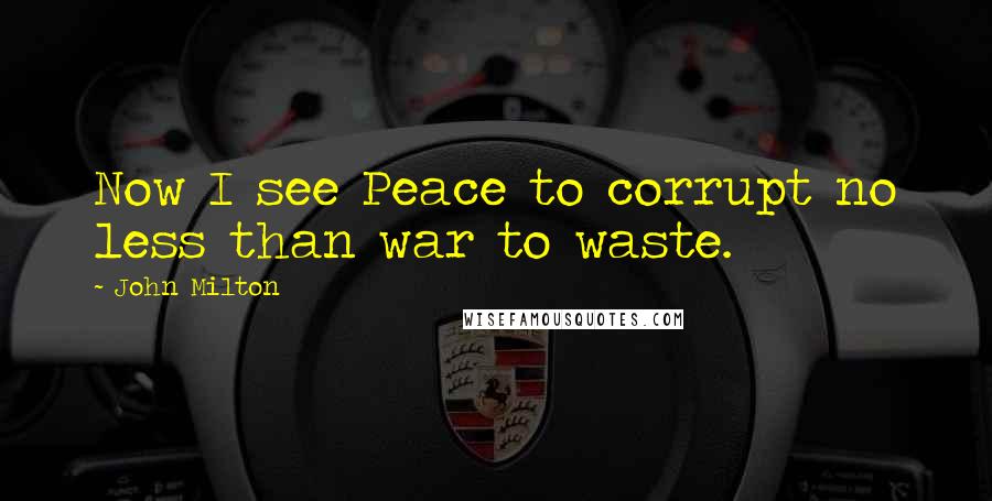 John Milton Quotes: Now I see Peace to corrupt no less than war to waste.