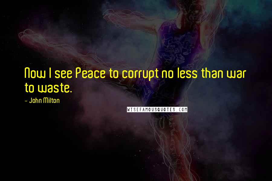 John Milton Quotes: Now I see Peace to corrupt no less than war to waste.