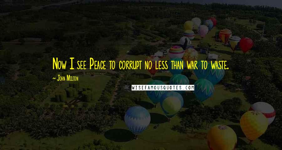 John Milton Quotes: Now I see Peace to corrupt no less than war to waste.