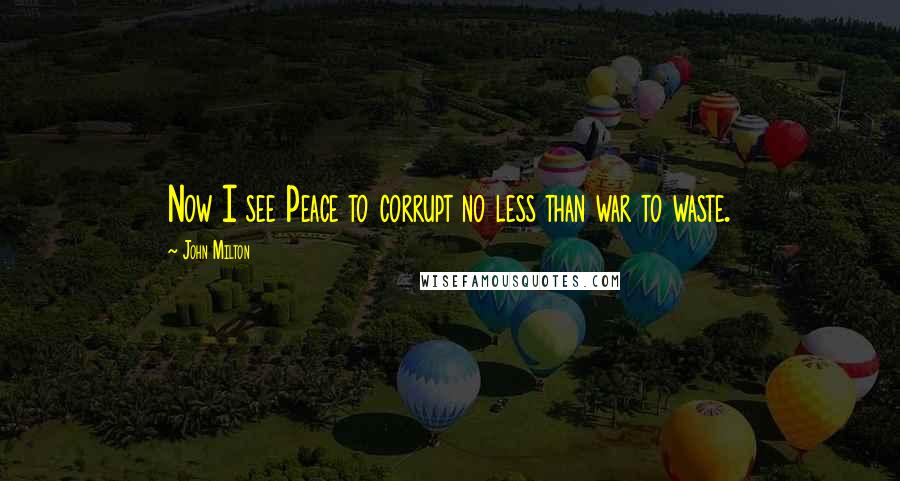 John Milton Quotes: Now I see Peace to corrupt no less than war to waste.