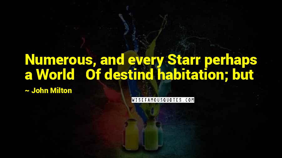 John Milton Quotes: Numerous, and every Starr perhaps a World   Of destind habitation; but