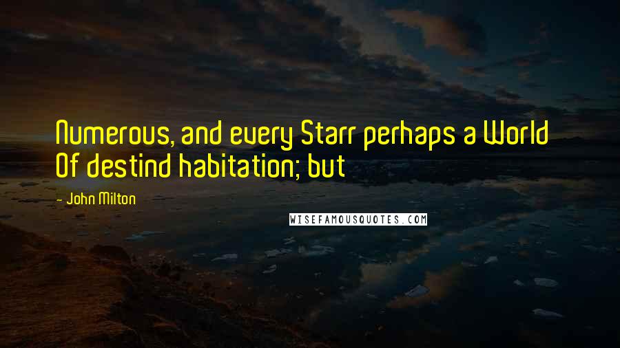 John Milton Quotes: Numerous, and every Starr perhaps a World   Of destind habitation; but