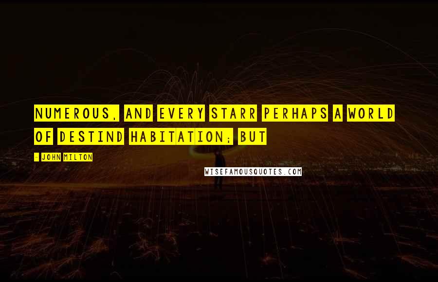 John Milton Quotes: Numerous, and every Starr perhaps a World   Of destind habitation; but