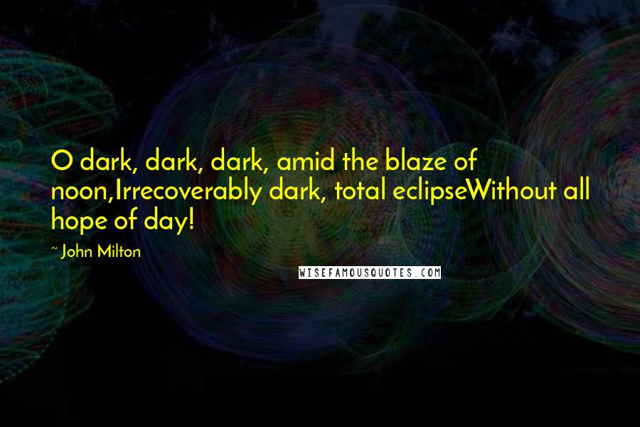 John Milton Quotes: O dark, dark, dark, amid the blaze of noon,Irrecoverably dark, total eclipseWithout all hope of day!