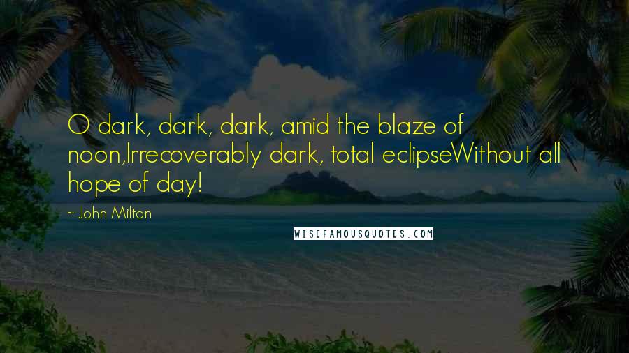 John Milton Quotes: O dark, dark, dark, amid the blaze of noon,Irrecoverably dark, total eclipseWithout all hope of day!
