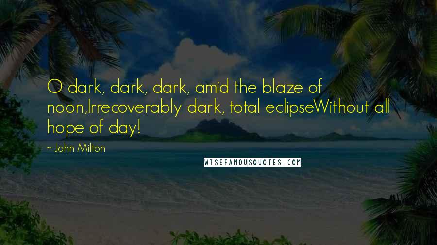 John Milton Quotes: O dark, dark, dark, amid the blaze of noon,Irrecoverably dark, total eclipseWithout all hope of day!