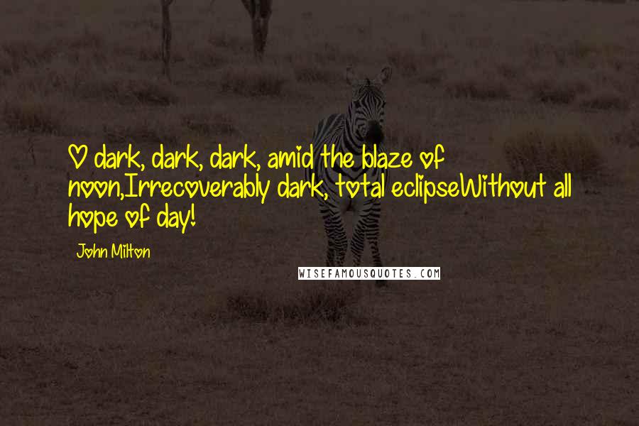 John Milton Quotes: O dark, dark, dark, amid the blaze of noon,Irrecoverably dark, total eclipseWithout all hope of day!