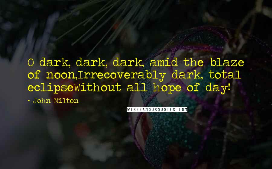 John Milton Quotes: O dark, dark, dark, amid the blaze of noon,Irrecoverably dark, total eclipseWithout all hope of day!