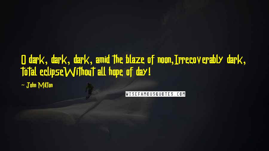 John Milton Quotes: O dark, dark, dark, amid the blaze of noon,Irrecoverably dark, total eclipseWithout all hope of day!
