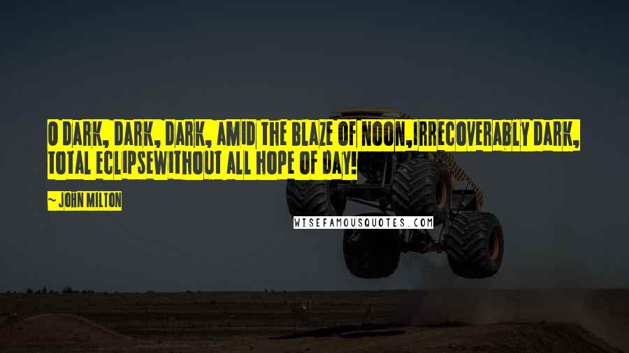 John Milton Quotes: O dark, dark, dark, amid the blaze of noon,Irrecoverably dark, total eclipseWithout all hope of day!