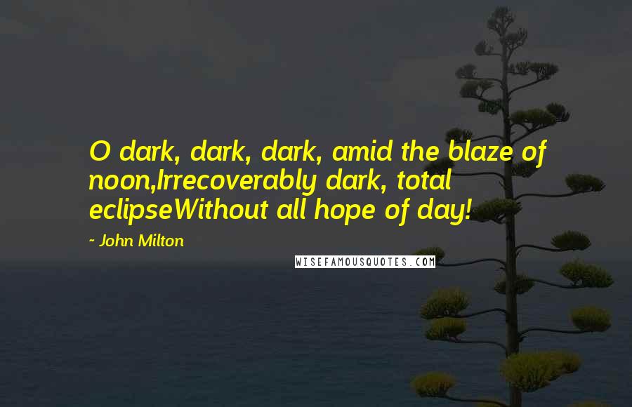 John Milton Quotes: O dark, dark, dark, amid the blaze of noon,Irrecoverably dark, total eclipseWithout all hope of day!