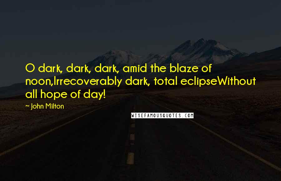 John Milton Quotes: O dark, dark, dark, amid the blaze of noon,Irrecoverably dark, total eclipseWithout all hope of day!