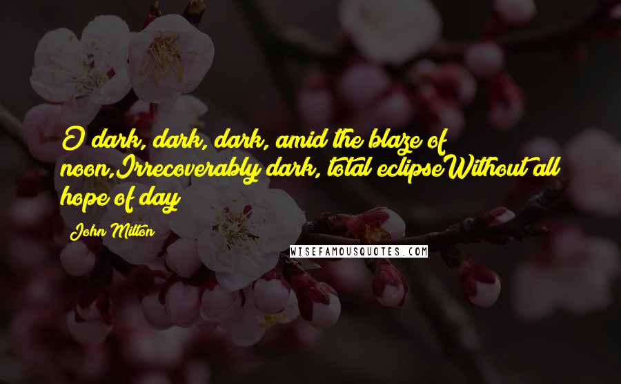John Milton Quotes: O dark, dark, dark, amid the blaze of noon,Irrecoverably dark, total eclipseWithout all hope of day!