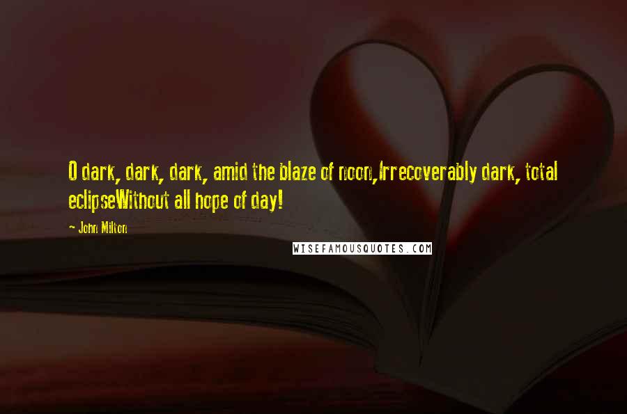 John Milton Quotes: O dark, dark, dark, amid the blaze of noon,Irrecoverably dark, total eclipseWithout all hope of day!