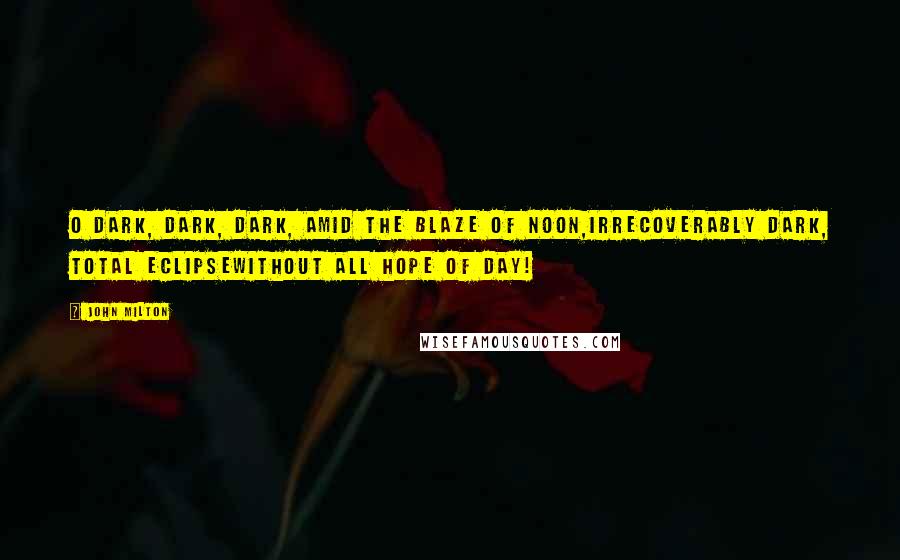 John Milton Quotes: O dark, dark, dark, amid the blaze of noon,Irrecoverably dark, total eclipseWithout all hope of day!