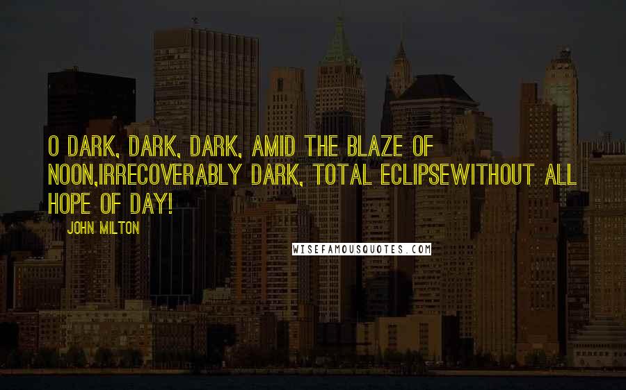 John Milton Quotes: O dark, dark, dark, amid the blaze of noon,Irrecoverably dark, total eclipseWithout all hope of day!